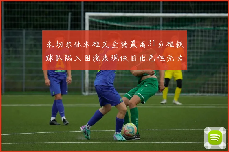 米切尔独木难支全场最高31分难救球队陷入困境表现依旧出色但无力回天