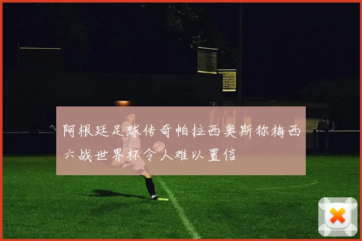 阿根廷足球传奇帕拉西奥斯称梅西六战世界杯令人难以置信