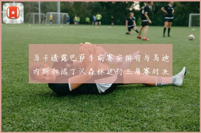 马卡透露巴萨季前赛安排将与乌迪内斯和诺丁汉森林进行三角赛对决