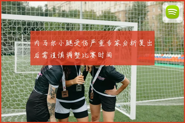 内马尔小腿受伤严重专家分析复出后需谨慎调整比赛时间