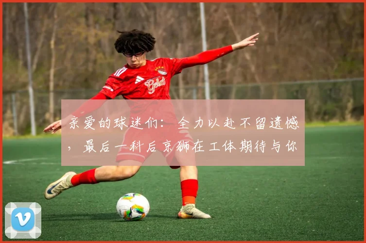 亲爱的球迷们：全力以赴不留遗憾，最后一科后京狮在工体期待与你相聚