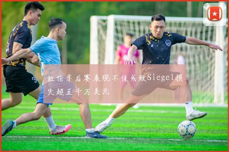杜伦季后赛表现不佳或致Siegel损失超五千万美元