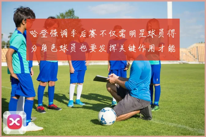 哈登强调季后赛不仅需明星球员得分角色球员也要发挥关键作用才能取胜