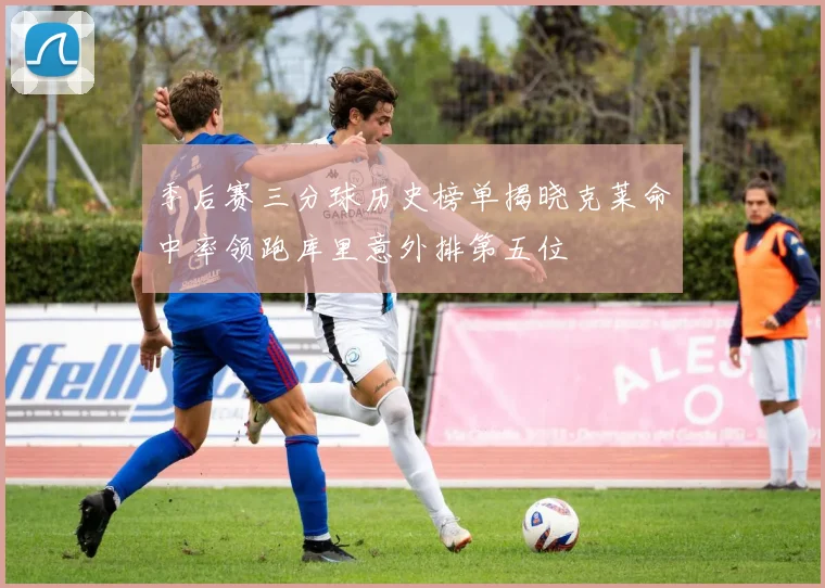 季后赛三分球历史榜单揭晓克莱命中率领跑库里意外排第五位