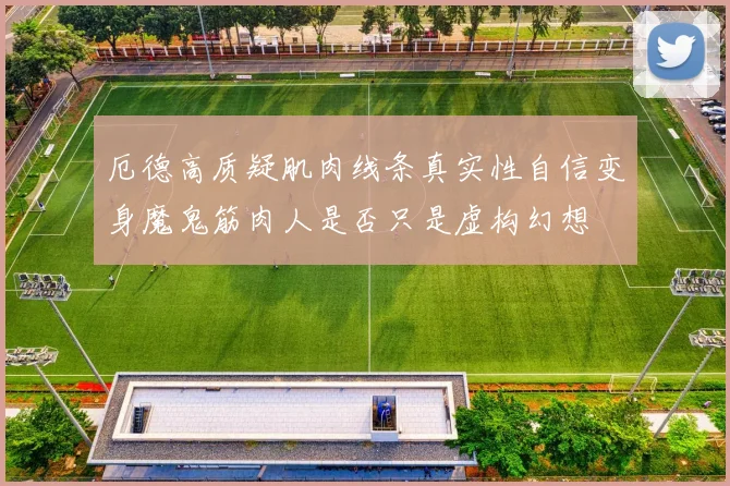 厄德高质疑肌肉线条真实性自信变身魔鬼筋肉人是否只是虚构幻想