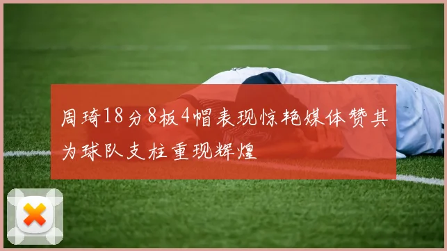 周琦18分8板4帽表现惊艳媒体赞其为球队支柱重现辉煌