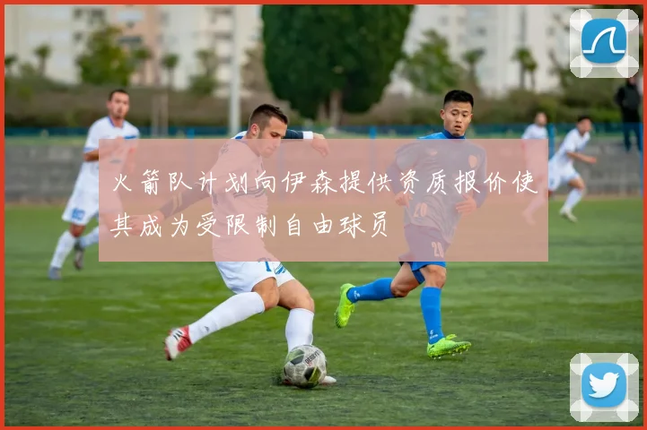 火箭队计划向伊森提供资质报价使其成为受限制自由球员