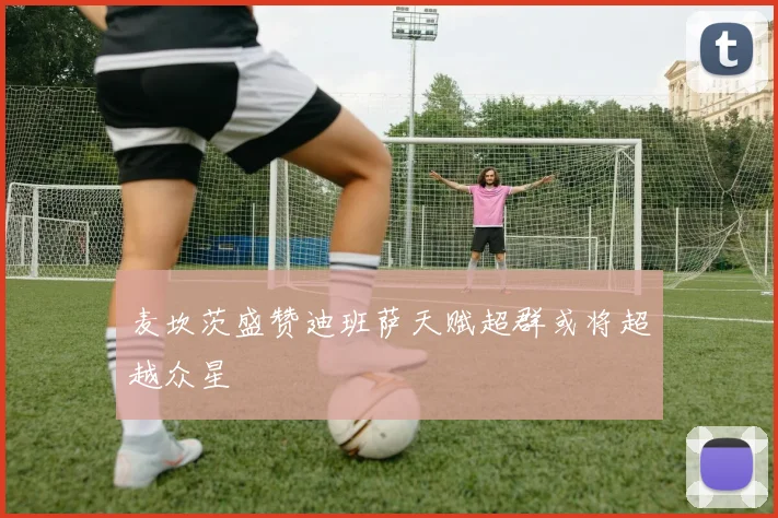 麦坎茨盛赞迪班萨天赋超群或将超越众星