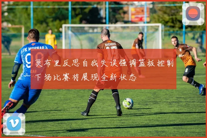 莫布里反思自我失误强调篮板控制下场比赛将展现全新状态