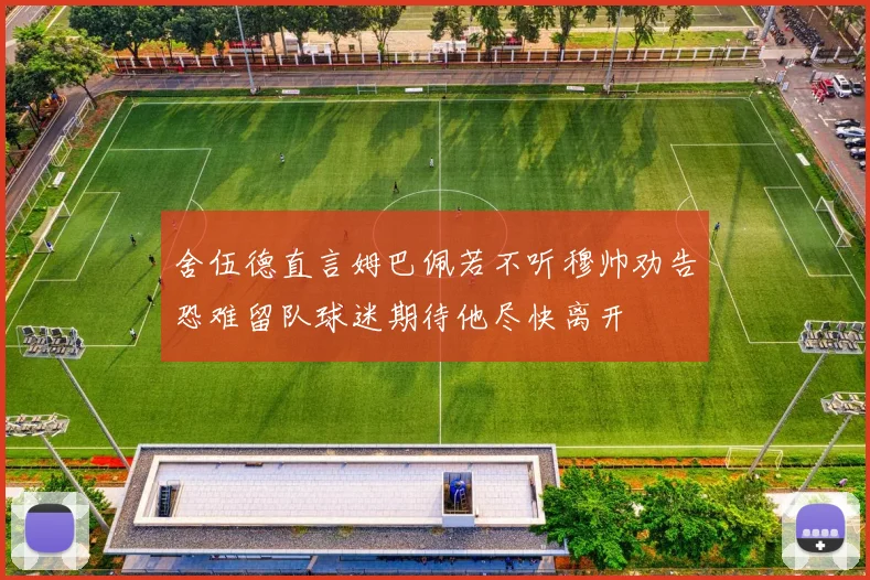 舍伍德直言姆巴佩若不听穆帅劝告恐难留队球迷期待他尽快离开