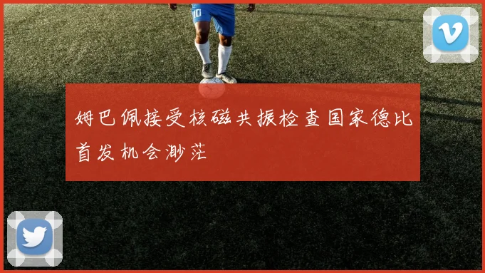 姆巴佩接受核磁共振检查国家德比首发机会渺茫