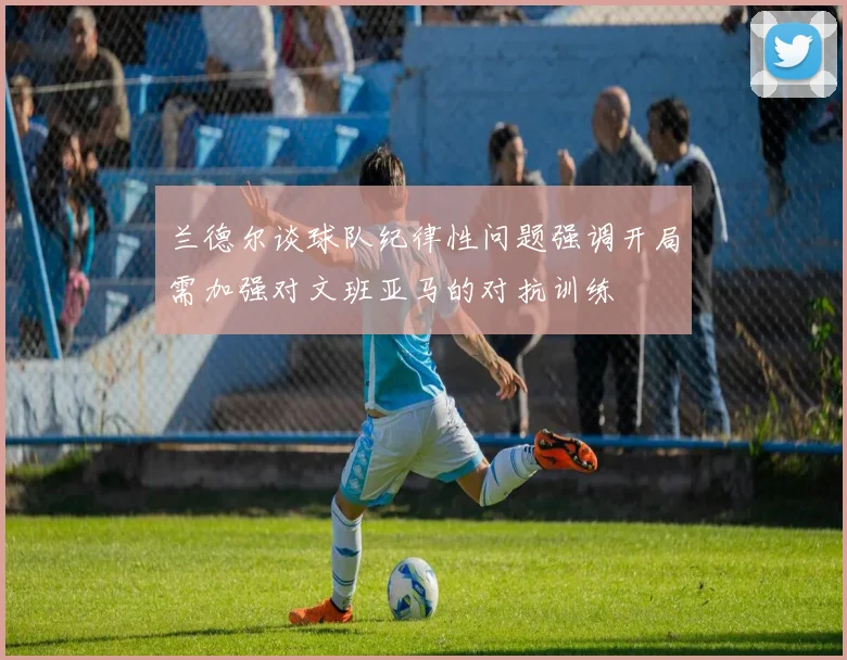 兰德尔谈球队纪律性问题强调开局需加强对文班亚马的对抗训练